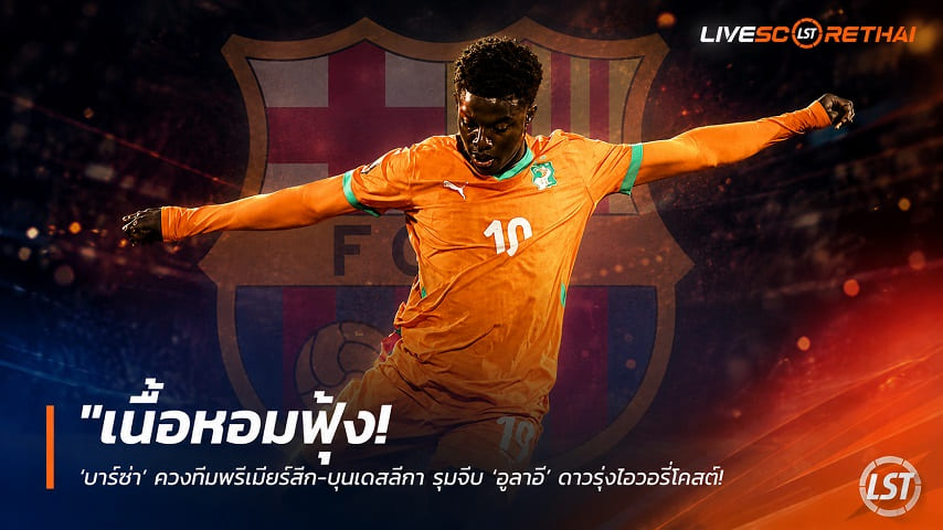 ข่าวฟุตบอล วันจันทร์ ที่ 22 มิถุนายน 2568 : "เนื้อหอมฟุ้ง! ‘บาร์ซ่า’ ควงทีมพรีเมียร์ลีก-บุนเดสลีกา รุมจีบ ‘อูลาอี’ ดาวรุ่งไอวอรี่โคสท์ คาดค่าตัวพุ่งกระฉูด 50 ล้านยูโร"!